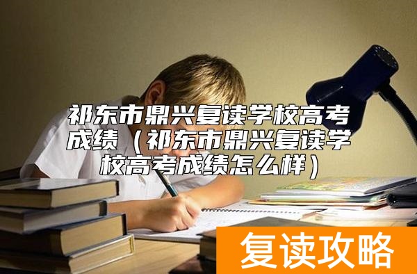 祁东市鼎兴复读学校高考成绩（祁东市鼎兴复读学校高考成绩怎么样）