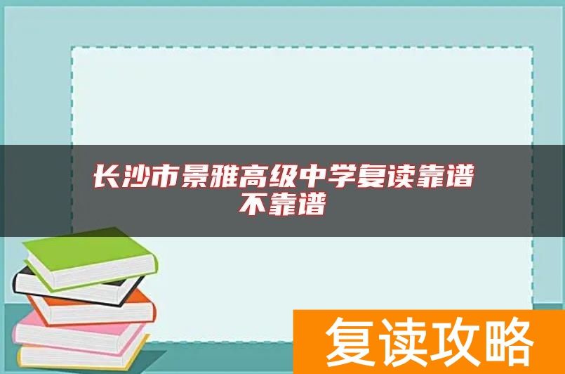 长沙市景雅高级中学复读靠谱不靠谱
