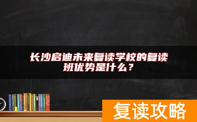 长沙启迪未来复读学校的复读班优势是什么？