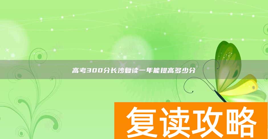 高考300分长沙复读一年能提高多少分