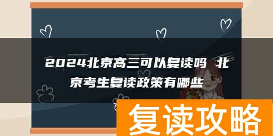 2024北京高三可以复读吗 北京考生复读政策有哪些