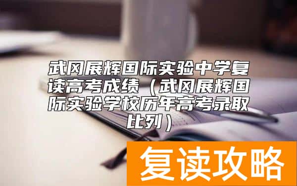武冈展辉国际实验中学复读高考成绩（武冈展辉国际实验学校历年高考录取比列）