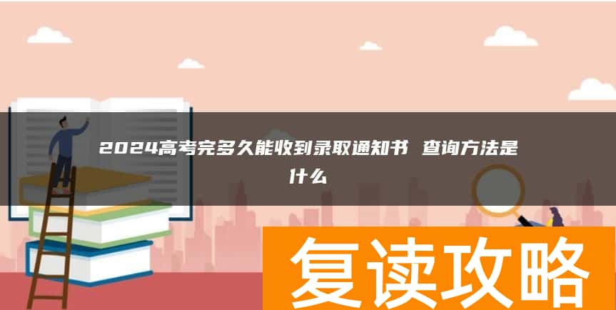 2024高考完多久能收到录取通知书 查询方法是什么