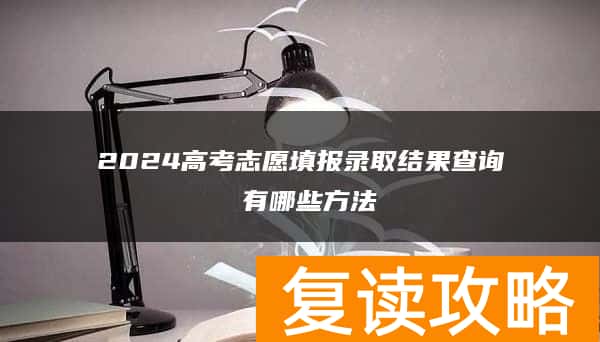 2024高考志愿填报录取结果查询 有哪些方法