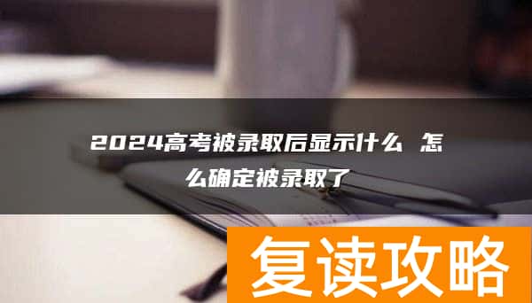 2024高考被录取后显示什么 怎么确定被录取了