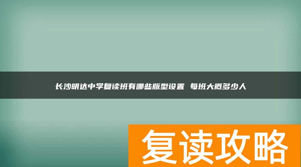 长沙明达中学复读班有哪些版型设置 每班大概多少人