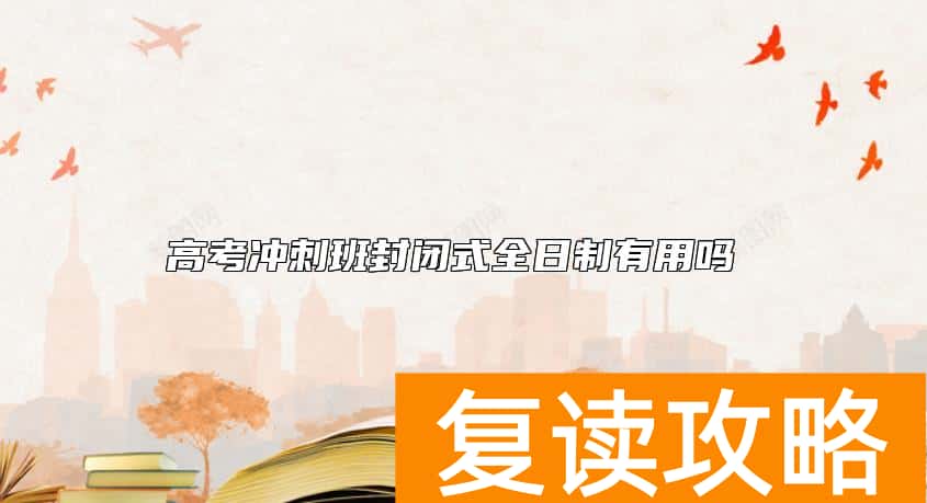 高考冲刺班封闭式全日制有用吗  高三校外全托冲刺辅导班效果