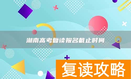 湖南高考复读报名截止时间