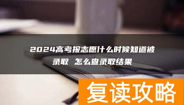 2024高考报志愿什么时候知道被录取 怎么查录取结果